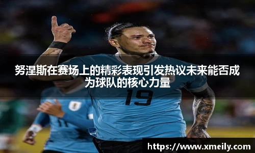 努涅斯在赛场上的精彩表现引发热议未来能否成为球队的核心力量