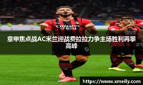 意甲焦点战AC米兰迎战费拉拉力争主场胜利再攀高峰