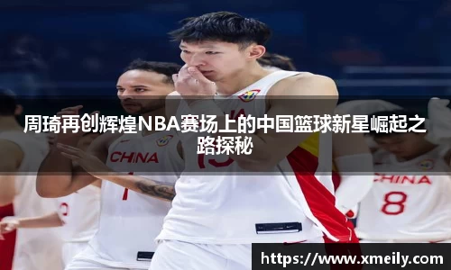 周琦再创辉煌NBA赛场上的中国篮球新星崛起之路探秘