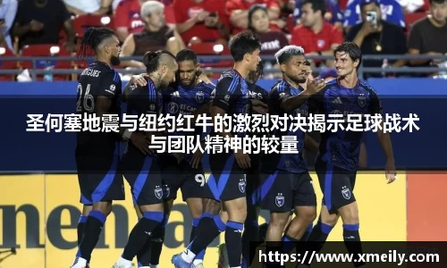 圣何塞地震与纽约红牛的激烈对决揭示足球战术与团队精神的较量