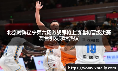 北京对阵辽宁第六场激战即将上演谁将晋级决赛舞台引发球迷热议